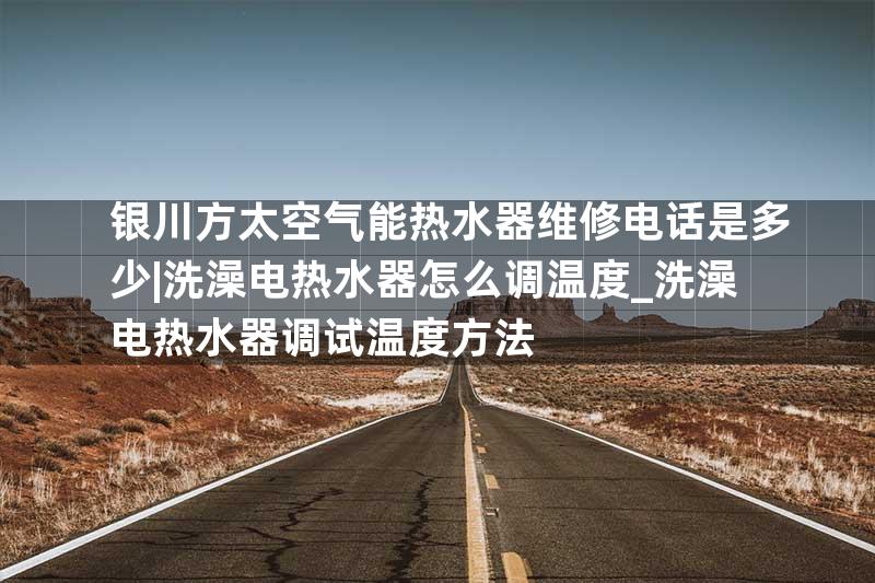 银川方太空气能热水器维修电话是多少|洗澡电热水器怎么调温度_洗澡电热水器调试温度方法